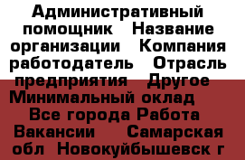 Административный помощник › Название организации ­ Компания-работодатель › Отрасль предприятия ­ Другое › Минимальный оклад ­ 1 - Все города Работа » Вакансии   . Самарская обл.,Новокуйбышевск г.